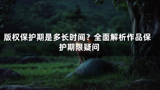 版权保护期是多长时间？全面解析作品保护期限疑问