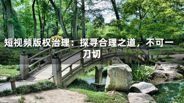 短视频版权治理：探寻合理之道，不可一刀切