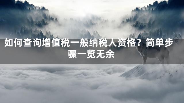 如何查询增值税一般纳税人资格？简单步骤一览无余