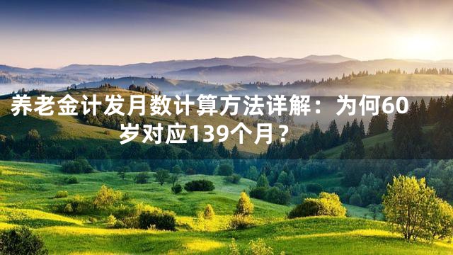养老金计发月数计算方法详解：为何60岁对应139个月？