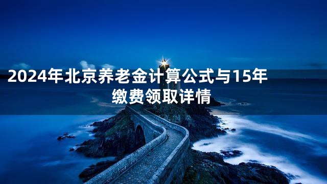 2024年北京养老金计算公式与15年缴费领取详情