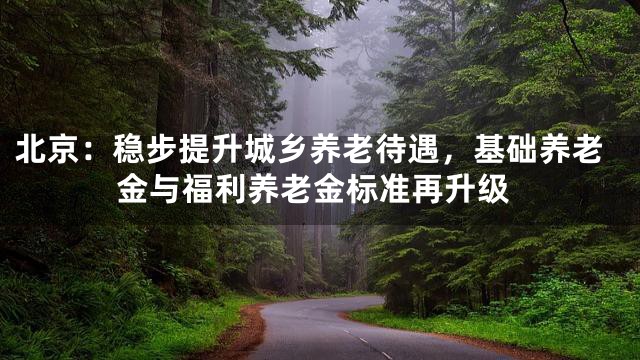 北京：稳步提升城乡养老待遇，基础养老金与福利养老金标准再升级