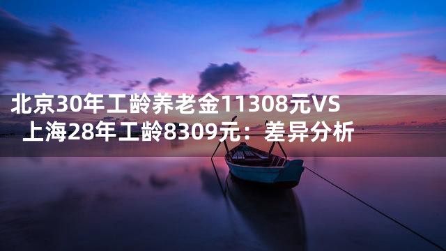 北京30年工龄养老金11308元VS上海28年工龄8309元：差异分析