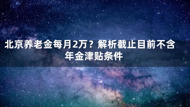 北京养老金每月2万？解析截止目前不含年金津贴条件