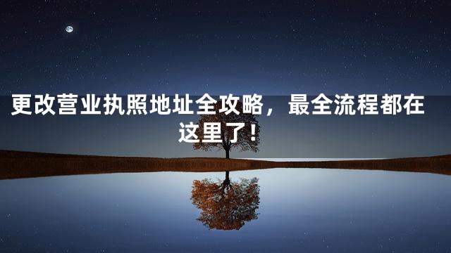 更改营业执照地址全攻略，最全流程都在这里了！