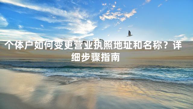 个体户如何变更营业执照地址和名称？详细步骤指南