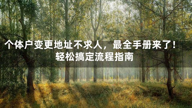 个体户变更地址不求人，最全手册来了！轻松搞定流程指南