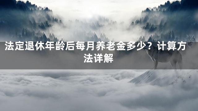 法定退休年龄后每月养老金多少？计算方法详解