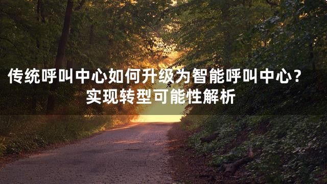 传统呼叫中心如何升级为智能呼叫中心？实现转型可能性解析