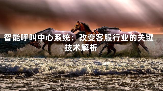 智能呼叫中心系统：改变客服行业的关键技术解析