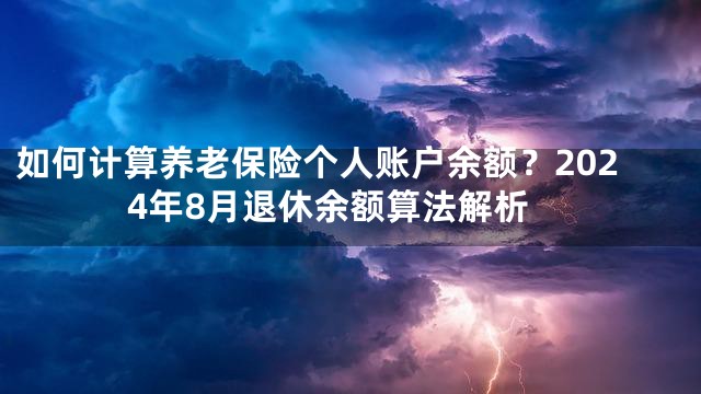 如何计算养老保险个人账户余额？2024年8月退休余额算法解析
