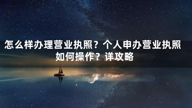 怎么样办理营业执照？个人申办营业执照如何操作？详攻略