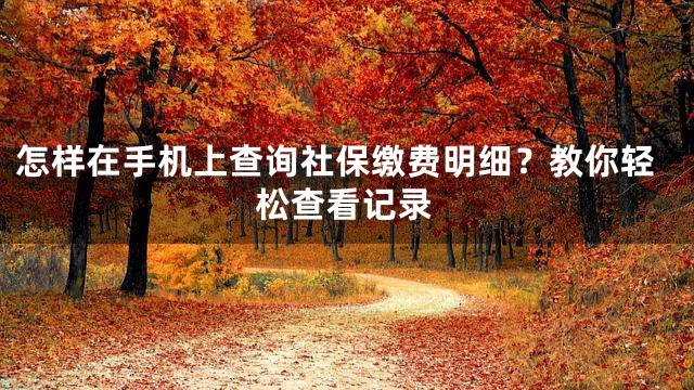 怎样在手机上查询社保缴费明细？教你轻松查看记录