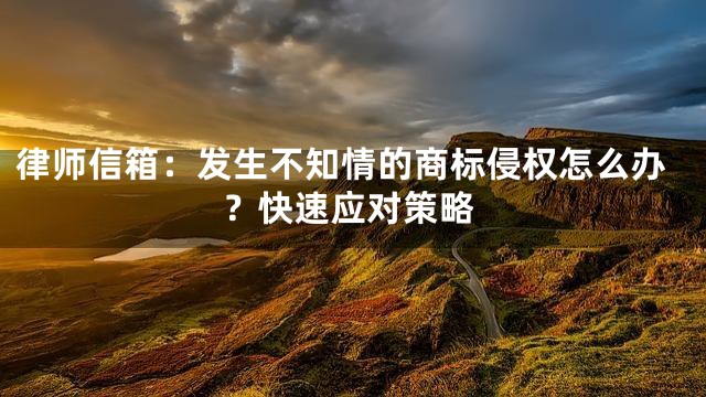 律师信箱：发生不知情的商标侵权怎么办？快速应对策略