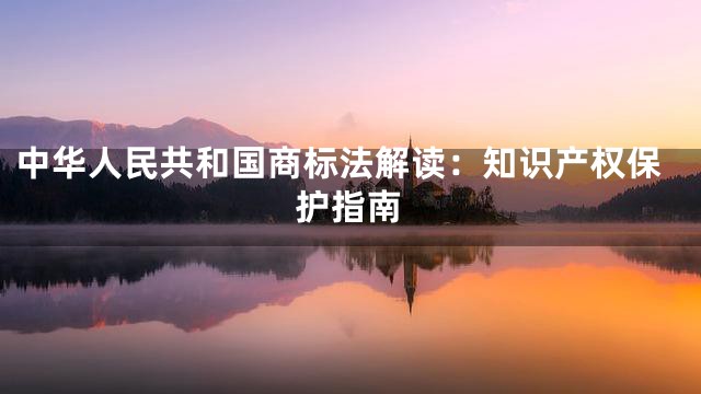 中华人民共和国商标法解读：知识产权保护指南