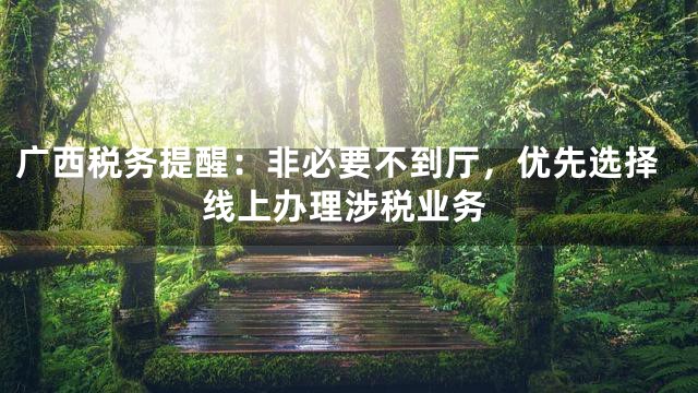 广西税务提醒：非必要不到厅，优先选择线上办理涉税业务