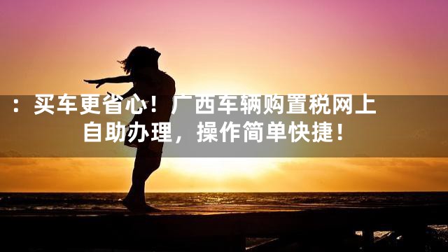 ：

买车更省心！广西车辆购置税网上自助办理，操作简单快捷！