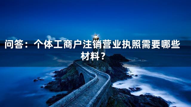 问答：个体工商户注销营业执照需要哪些材料？