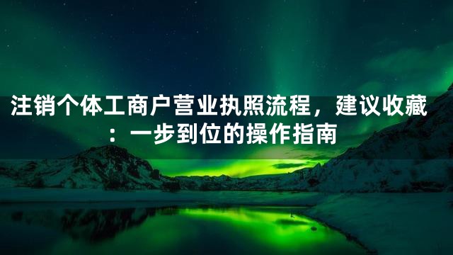 注销个体工商户营业执照流程，建议收藏：一步到位的操作指南