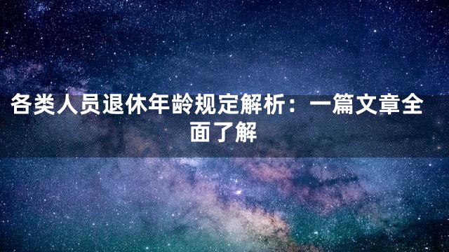各类人员退休年龄规定解析：一篇文章全面了解