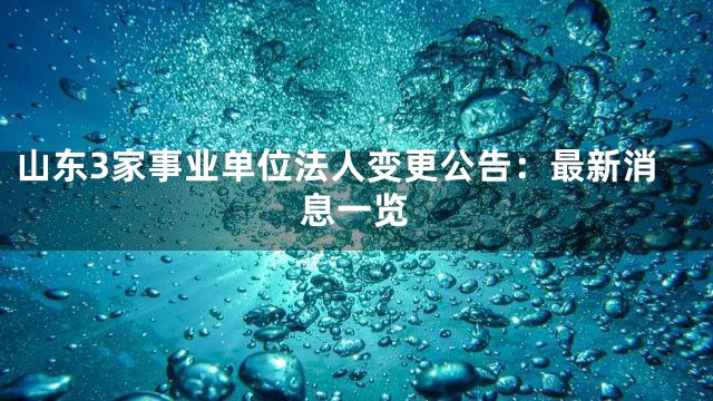 山东3家事业单位法人变更公告：最新消息一览