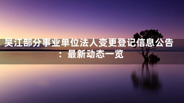 吴江部分事业单位法人变更登记信息公告：最新动态一览
