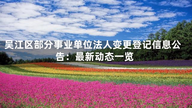 吴江区部分事业单位法人变更登记信息公告：最新动态一览