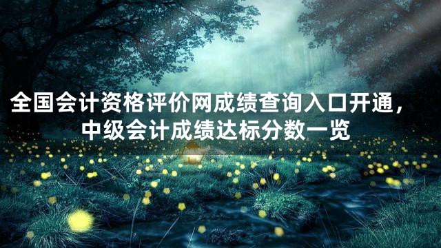 全国会计资格评价网成绩查询入口开通，中级会计成绩达标分数一览