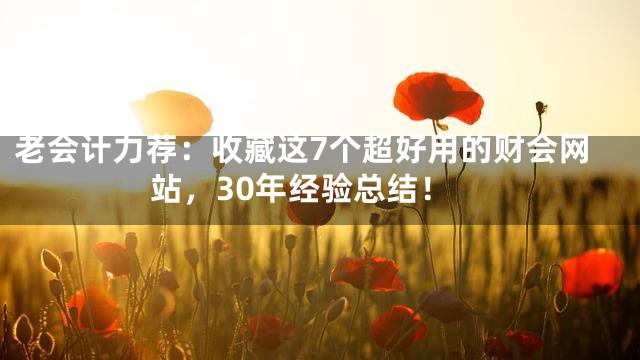 老会计力荐：收藏这7个超好用的财会网站，30年经验总结！