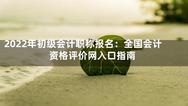 2022年初级会计职称报名：全国会计资格评价网入口指南