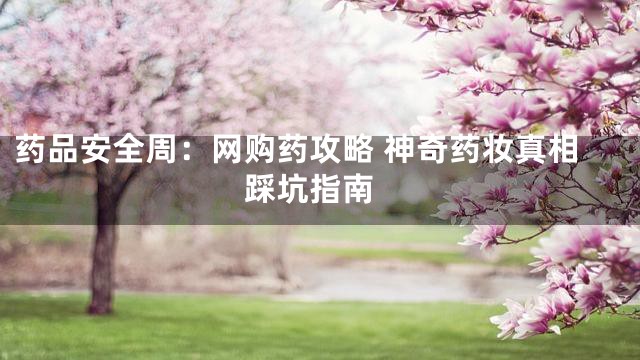 药品安全周：网购药攻略 神奇药妆真相 踩坑指南