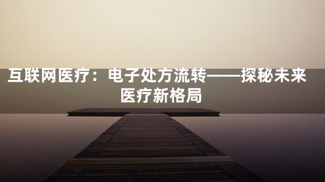互联网医疗：电子处方流转——探秘未来医疗新格局