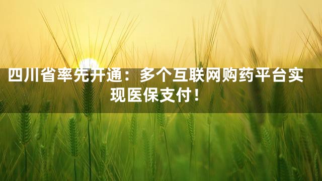 四川省率先开通：多个互联网购药平台实现医保支付！