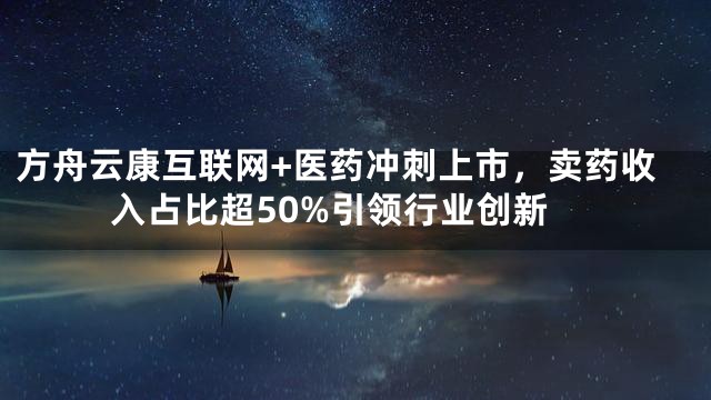 方舟云康互联网+医药冲刺上市，卖药收入占比超50%引领行业创新