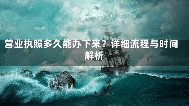 营业执照多久能办下来？详细流程与时间解析