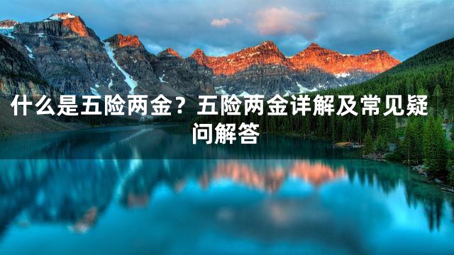 什么是五险两金？五险两金详解及常见疑问解答
