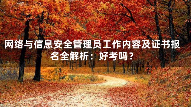 网络与信息安全管理员工作内容及证书报名全解析：好考吗？