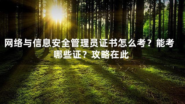 网络与信息安全管理员证书怎么考？能考哪些证？攻略在此