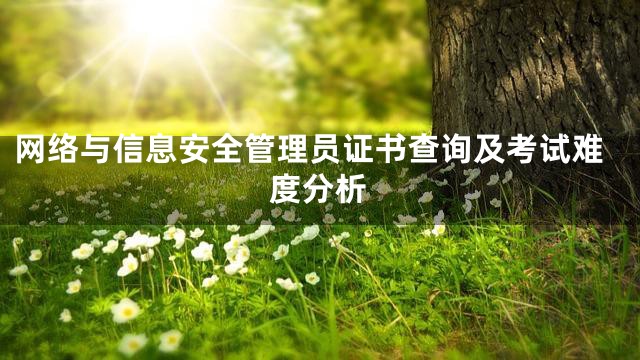 网络与信息安全管理员证书查询及考试难度分析