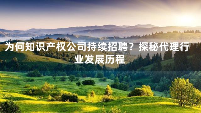 为何知识产权公司持续招聘？探秘代理行业发展历程