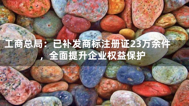 工商总局：已补发商标注册证23万余件，全面提升企业权益保护
