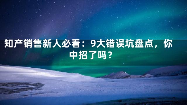 知产销售新人必看：9大错误坑盘点，你中招了吗？