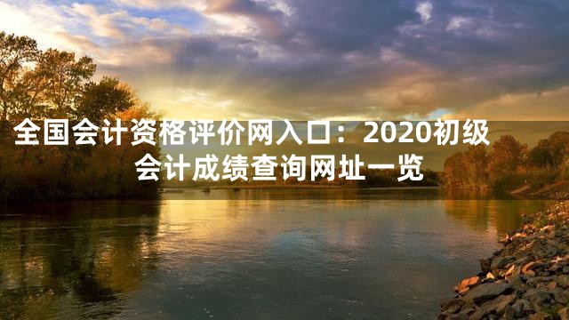 全国会计资格评价网入口：2020初级会计成绩查询网址一览
