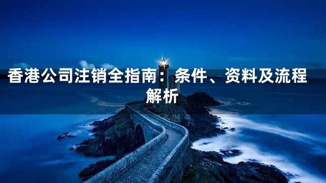 香港公司注销全指南：条件、资料及流程解析