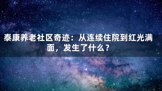 泰康养老社区奇迹：从连续住院到红光满面，发生了什么？