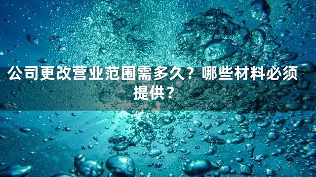 公司更改营业范围需多久？哪些材料必须提供？