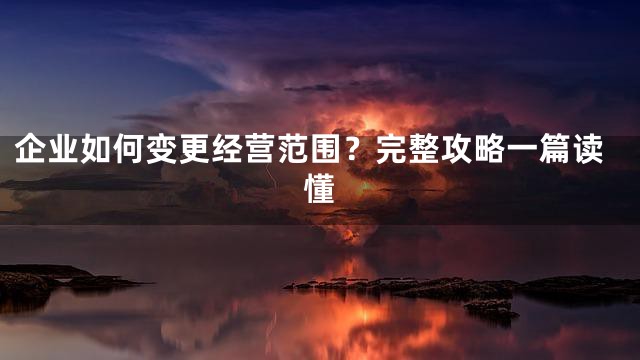 企业如何变更经营范围？完整攻略一篇读懂