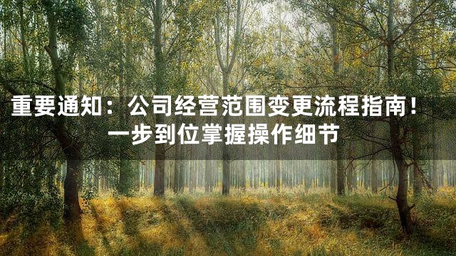 重要通知：公司经营范围变更流程指南！一步到位掌握操作细节