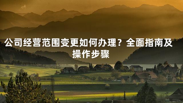 公司经营范围变更如何办理？全面指南及操作步骤