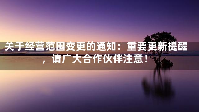 关于经营范围变更的通知：重要更新提醒，请广大合作伙伴注意！